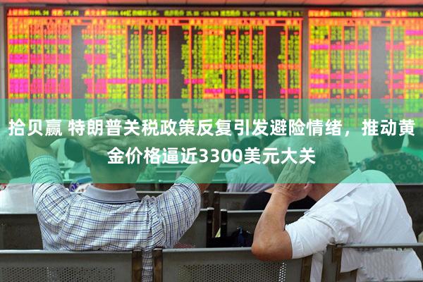 拾贝赢 特朗普关税政策反复引发避险情绪，推动黄金价格逼近3300美元大关