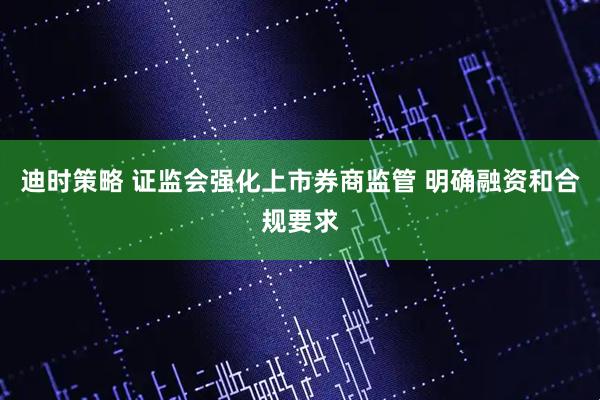 迪时策略 证监会强化上市券商监管 明确融资和合规要求