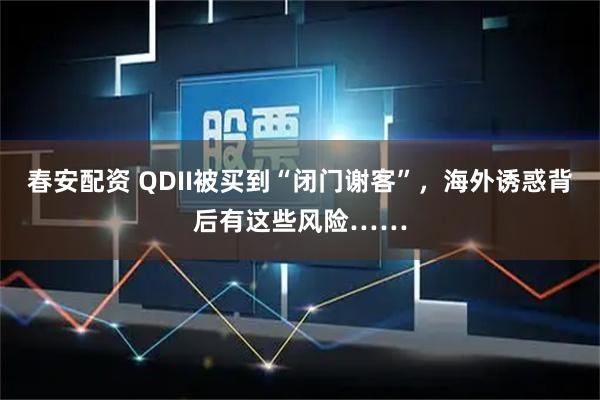 春安配资 QDII被买到“闭门谢客”，海外诱惑背后有这些风险……