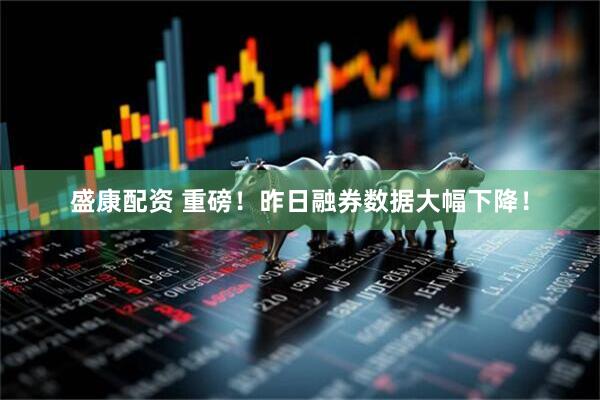 盛康配资 重磅！昨日融券数据大幅下降！
