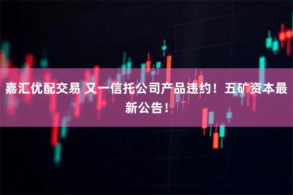 嘉汇优配交易 又一信托公司产品违约！五矿资本最新公告！