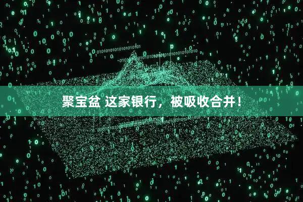 聚宝盆 这家银行，被吸收合并！