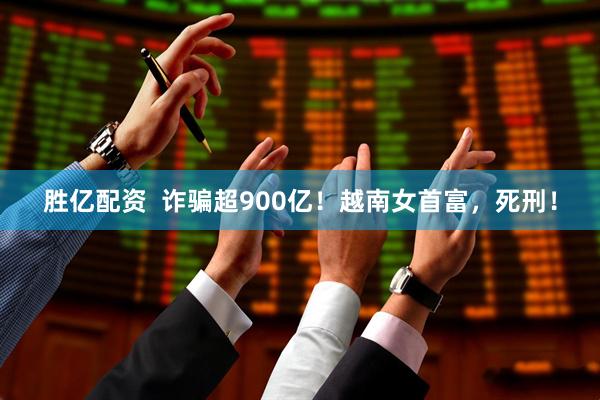 胜亿配资  诈骗超900亿！越南女首富，死刑！