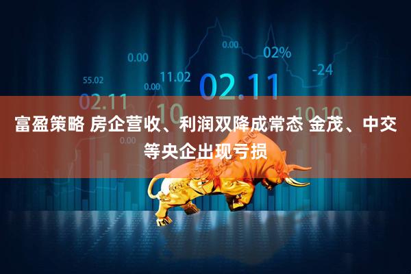 富盈策略 房企营收、利润双降成常态 金茂、中交等央企出现亏损