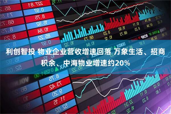 利创智投 物业企业营收增速回落 万象生活、招商积余、中海物业增速约20%