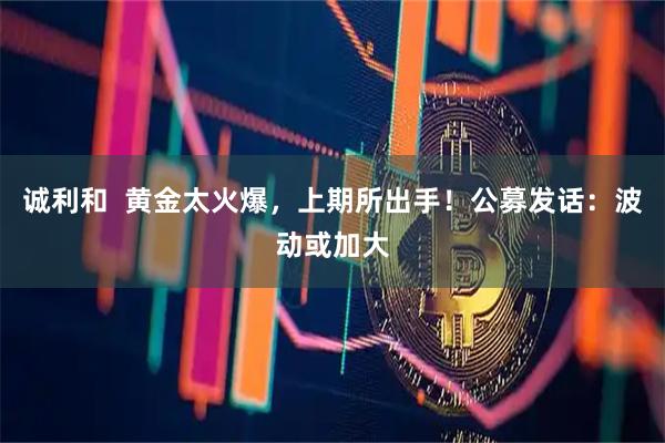 诚利和  黄金太火爆，上期所出手！公募发话：波动或加大