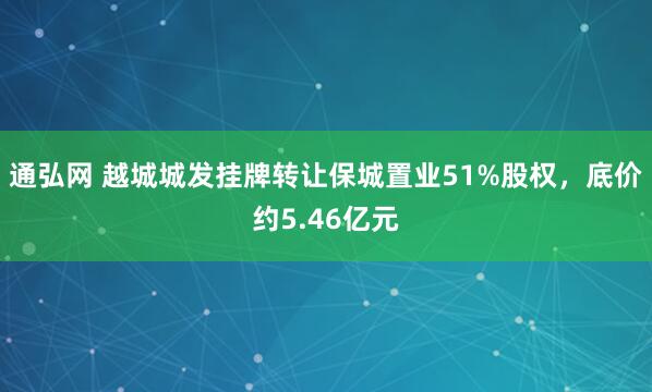 通弘网 越城城发挂牌转让保城置业51%股权，底价约5.46亿元