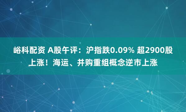 峪科配资 A股午评：沪指跌0.09% 超2900股上涨！海运、并购重组概念逆市上涨