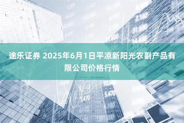 途乐证券 2025年6月1日平凉新阳光农副产品有限公司价格行情