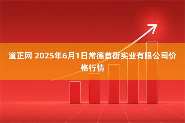 道正网 2025年6月1日常德首衡实业有限公司价格行情