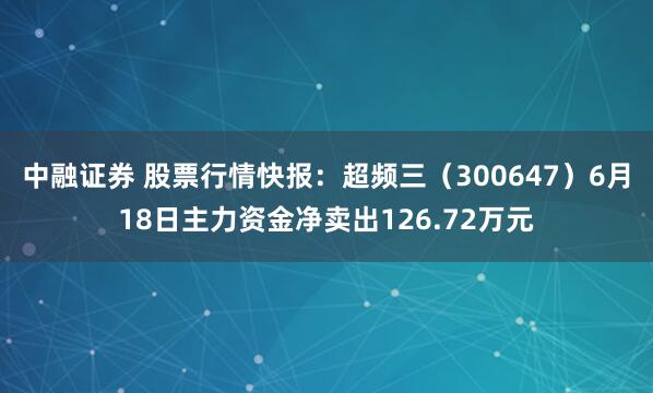 中融证券 股票行情快报：超频三（300647）6月18日主力资金净卖出126.72万元