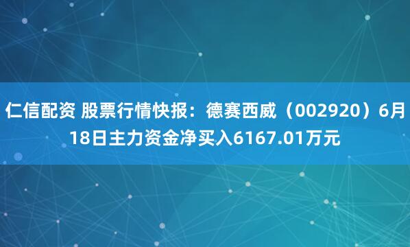 仁信配资 股票行情快报：德赛西威（002920）6月18日主力资金净买入6167.01万元