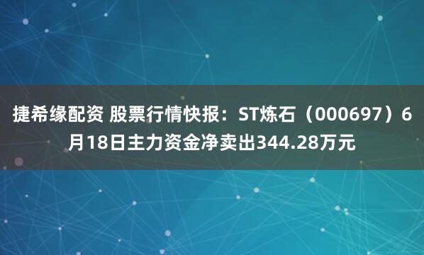 捷希缘配资 股票行情快报：ST炼石（000697）6月18日主力资金净卖出344.28万元