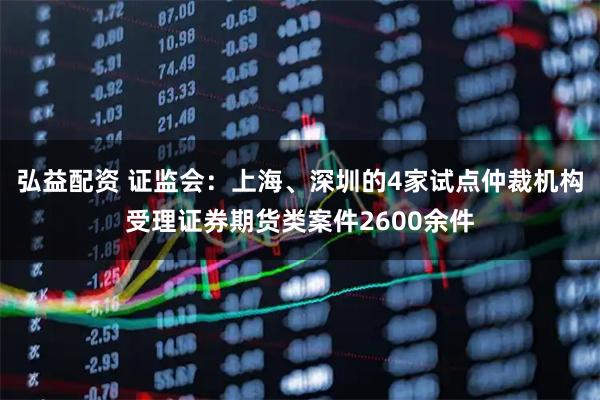 弘益配资 证监会：上海、深圳的4家试点仲裁机构受理证券期货类案件2600余件