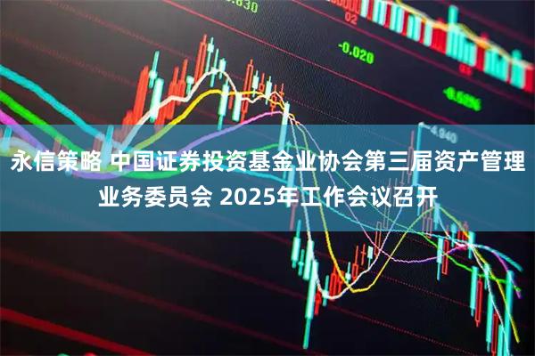 永信策略 中国证券投资基金业协会第三届资产管理业务委员会 2025年工作会议召开