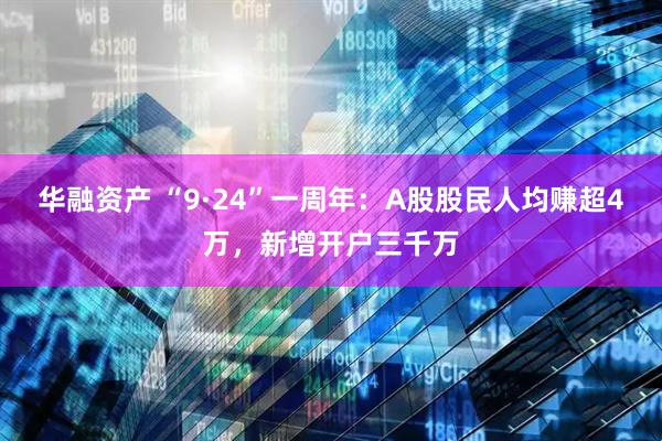 华融资产 “9·24”一周年：A股股民人均赚超4万，新增开户三千万