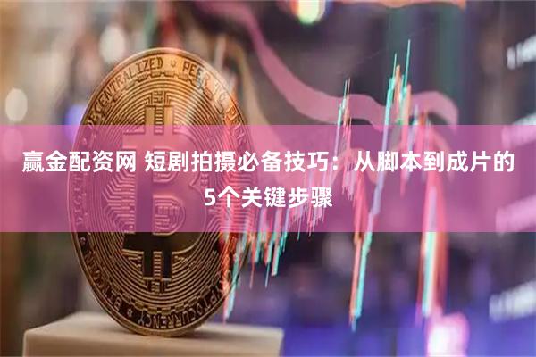 赢金配资网 短剧拍摄必备技巧：从脚本到成片的5个关键步骤