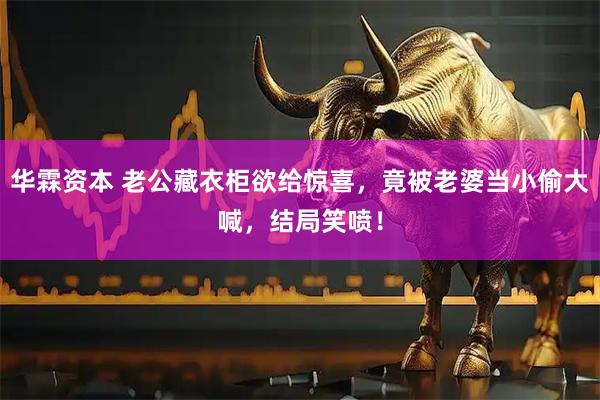 华霖资本 老公藏衣柜欲给惊喜，竟被老婆当小偷大喊，结局笑喷！