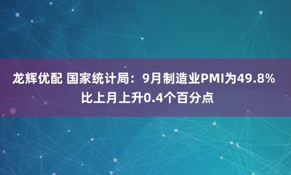 龙辉优配 国家统计局：9月制造业PMI为49.8%  比上月上升0.4个百分点