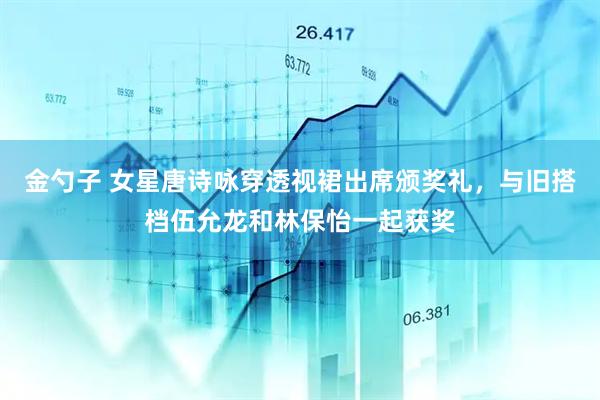 金勺子 女星唐诗咏穿透视裙出席颁奖礼，与旧搭档伍允龙和林保怡一起获奖