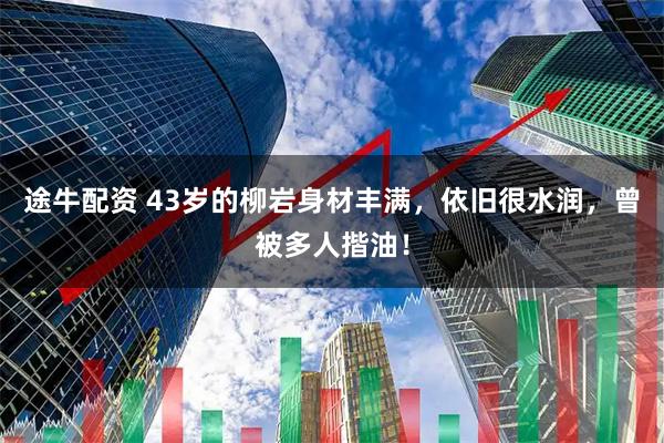 途牛配资 43岁的柳岩身材丰满，依旧很水润，曾被多人揩油！