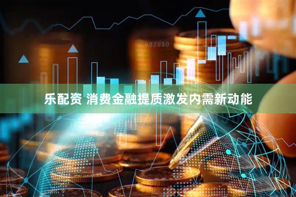 乐配资 消费金融提质激发内需新动能