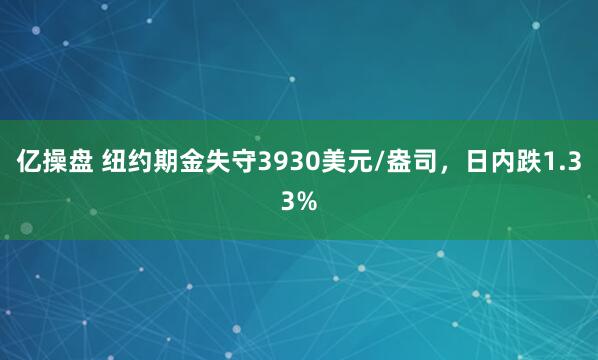 亿操盘 纽约期金失守3930美元/盎司，日内跌1.33%