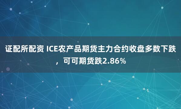 证配所配资 ICE农产品期货主力合约收盘多数下跌，可可期货跌2.86%