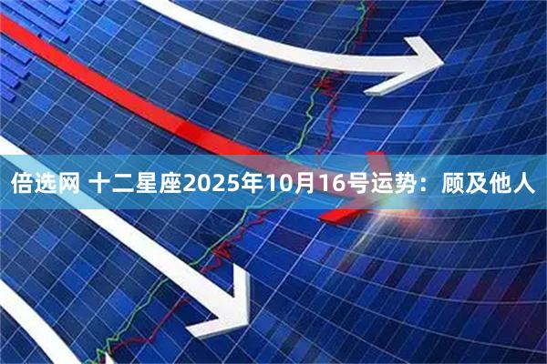 倍选网 十二星座2025年10月16号运势:顾及他人