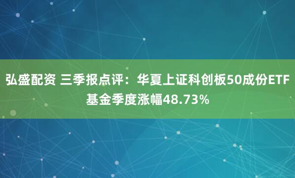 弘盛配资 三季报点评:华夏上证科创板50成份ETF基金季度涨幅48.73%