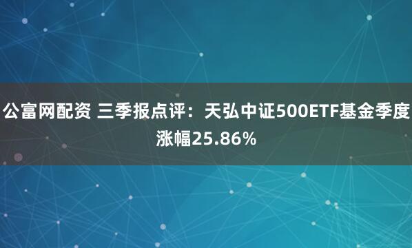 公富网配资 三季报点评：天弘中证500ETF基金季度涨幅25.86%