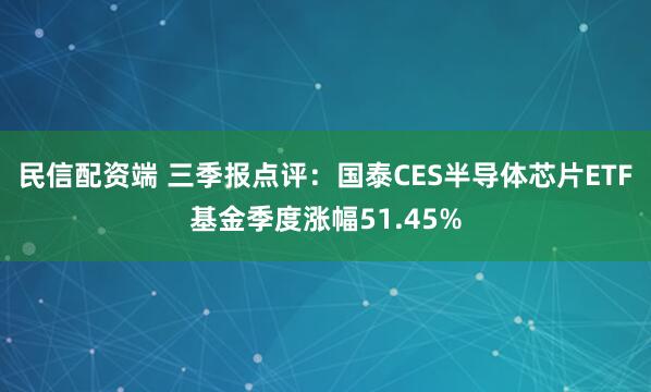 民信配资端 三季报点评:国泰CES半导体芯片ETF基金季度涨幅51.45%