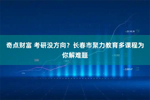 奇点财富 考研没方向？长春市聚力教育多课程为你解难题