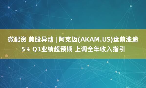 微配资 美股异动 | 阿克迈(AKAM.US)盘前涨逾5% Q3业绩超预期 上调全年收入指引