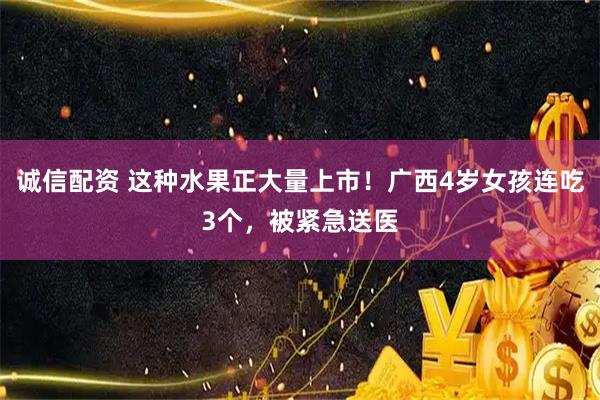 诚信配资 这种水果正大量上市!广西4岁女孩连吃3个,被紧急送医
