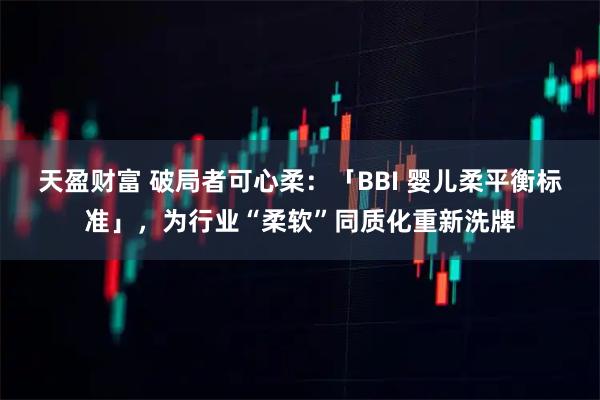 天盈财富 破局者可心柔:「BBI 婴儿柔平衡标准」,为行业“柔软”同质化重新洗牌