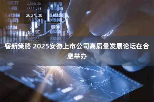 客新策略 2025安徽上市公司高质量发展论坛在合肥举办