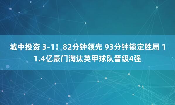 城中投资 3-1!82分钟领先 93分钟锁定胜局 11.4亿豪门淘汰英甲球队晋级4强
