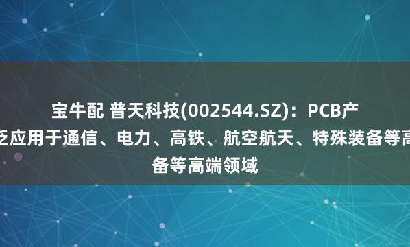 宝牛配 普天科技(002544.SZ)：PCB产品可广泛应用于通信、电力、高铁、航空航天、特殊装备等高端领域