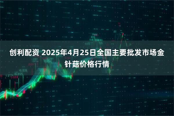 创利配资 2025年4月25日全国主要批发市场金针菇价格行情