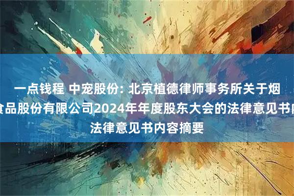 一点钱程 中宠股份: 北京植德律师事务所关于烟台中宠食品股份有限公司2024年年度股东大会的法律意见书内容摘要