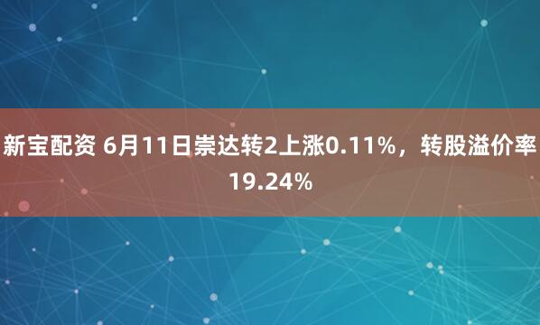 新宝配资 6月11日崇达转2上涨0.11%,转股溢价率19.24%