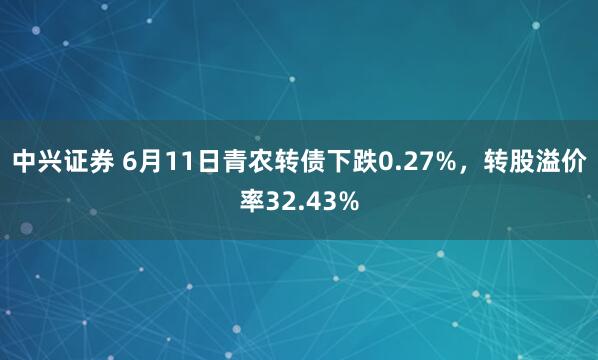 中兴证券 6月11日青农转债下跌0.27%，转股溢价率32.43%