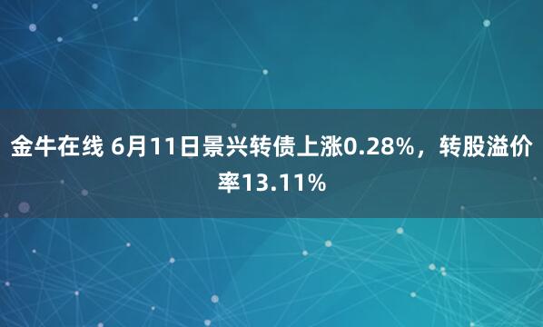金牛在线 6月11日景兴转债上涨0.28%，转股溢价率13.11%