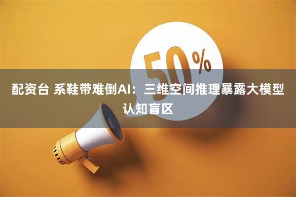 配资台 系鞋带难倒AI：三维空间推理暴露大模型认知盲区