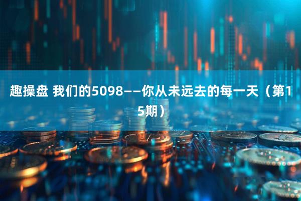 趣操盘 我们的5098——你从未远去的每一天(第15期)