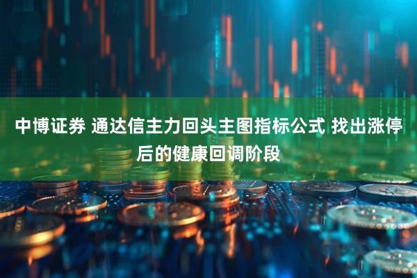 中博证券 通达信主力回头主图指标公式 找出涨停后的健康回调阶段