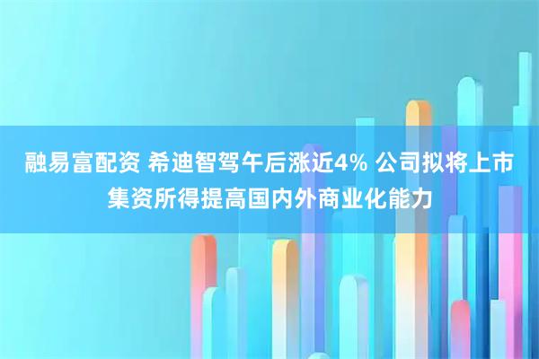 融易富配资 希迪智驾午后涨近4% 公司拟将上市集资所得提高国内外商业化能力