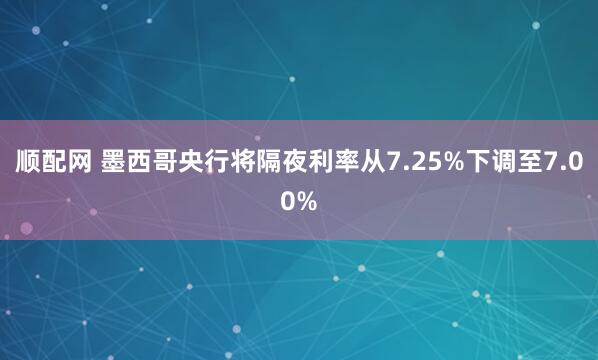 顺配网 墨西哥央行将隔夜利率从7.25%下调至7.00%
