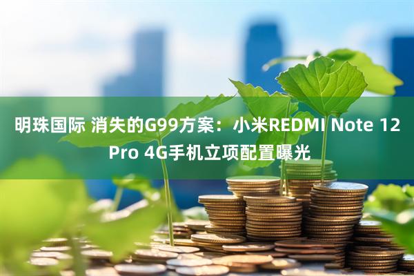 明珠国际 消失的G99方案：小米REDMI Note 12 Pro 4G手机立项配置曝光